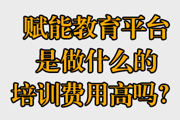 賦能教育平臺是做什么的，培訓(xùn)費(fèi)用高嗎？