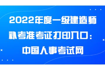 2022年度一級(jí)建造師補(bǔ)考準(zhǔn)考證打印入口：中國(guó)人事考試網(wǎng)