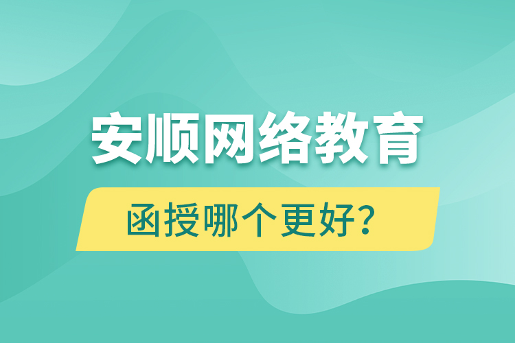 安順網(wǎng)絡(luò)教育與函授哪個(gè)更好？