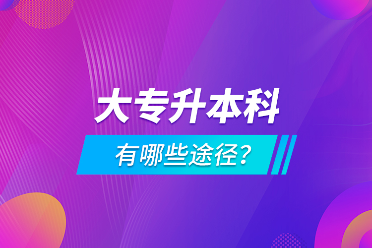 大專升本科有哪些途徑？