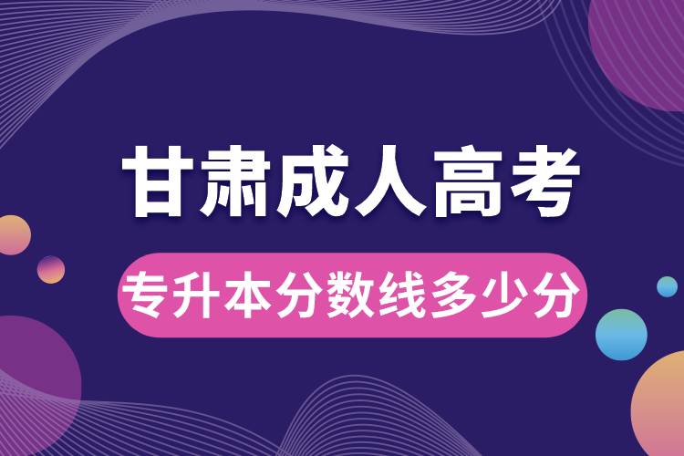 甘肅成人高考專升本分?jǐn)?shù)線多少分