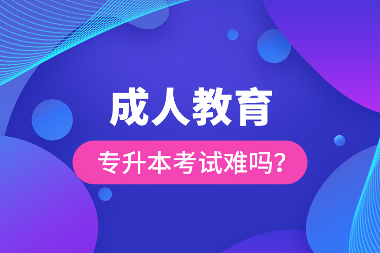 成人教育專升本考試難嗎？