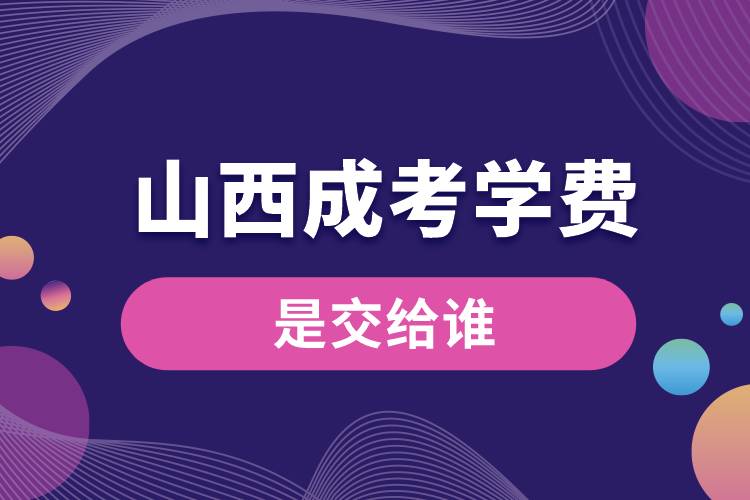 山西成考的學(xué)費(fèi)是交給誰