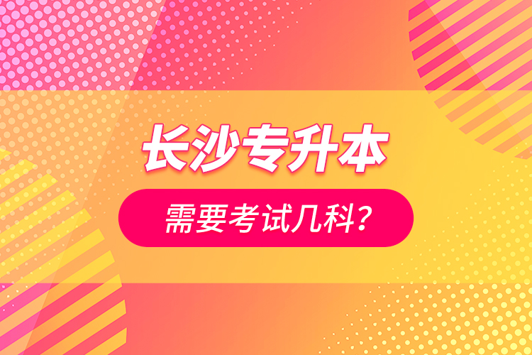 長(zhǎng)沙專升本需要考試幾科？