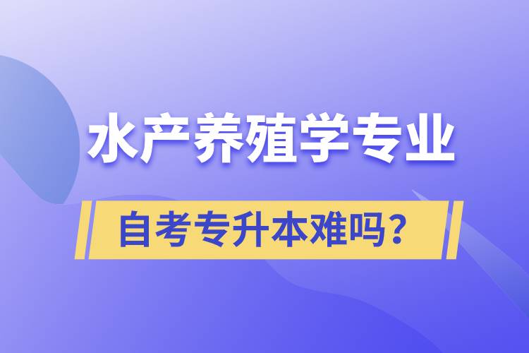 水產養(yǎng)殖學專業(yè)自考專升本難嗎？