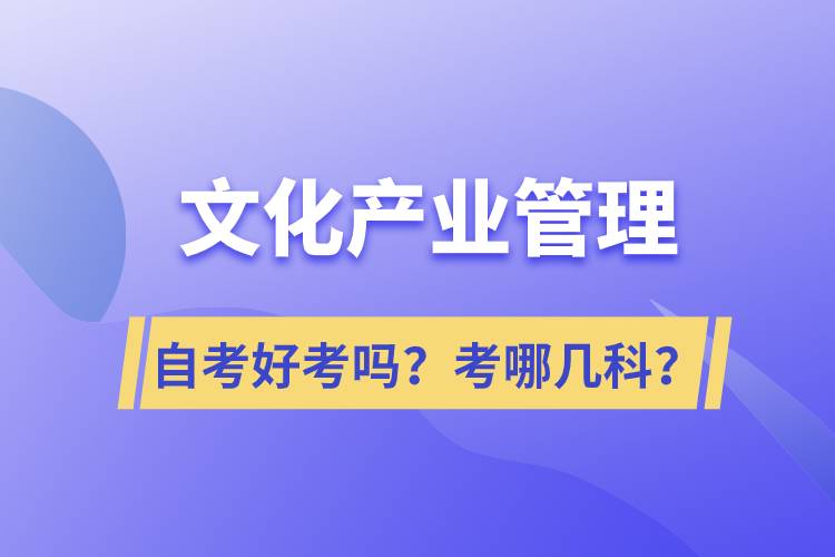 文化產(chǎn)業(yè)管理自考好考嗎？考哪幾科？