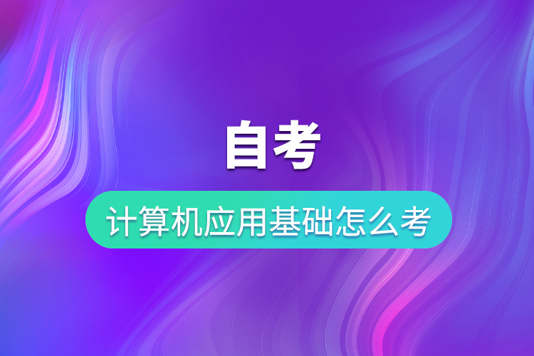 自考計(jì)算機(jī)應(yīng)用基礎(chǔ)怎么考