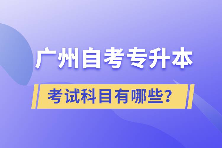 廣州自考專升本考試科目有哪些？