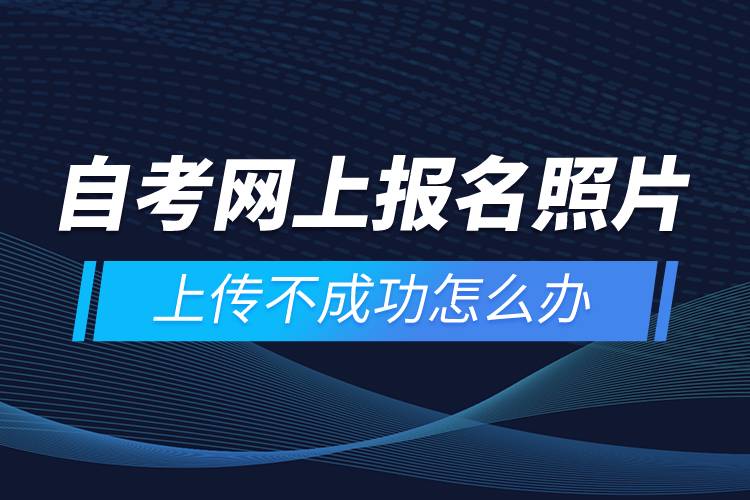 自考網(wǎng)上報(bào)名照片上傳不成功怎么辦？