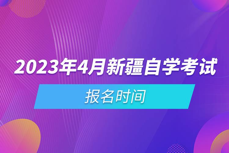 2023年4月新疆自學(xué)考試報(bào)名時(shí)間