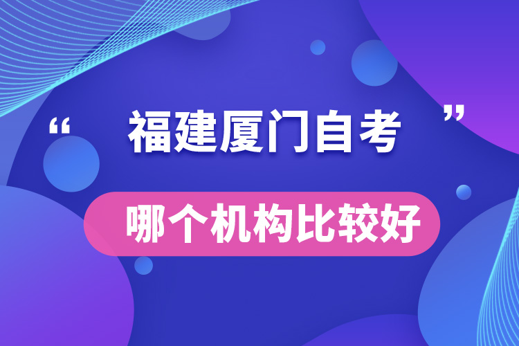 福建廈門自考哪個(gè)機(jī)構(gòu)比較好