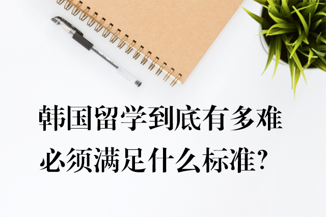 韓國留學(xué)到底有多難，必須滿足什么標準？